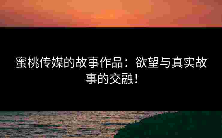 蜜桃传媒的故事作品：欲望与真实故事的交融！