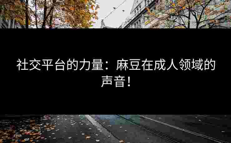 社交平台的力量：麻豆在成人领域的声音！