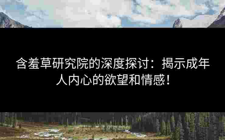 含羞草研究院的深度探讨：揭示成年人内心的欲望和情感！