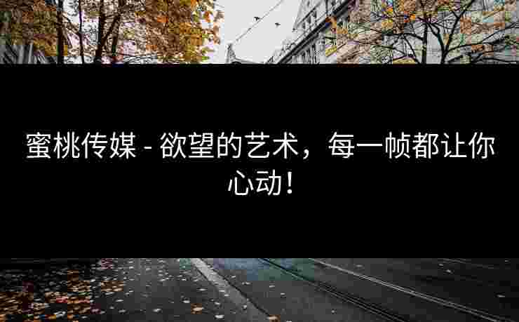 蜜桃传媒 - 欲望的艺术，每一帧都让你心动！
