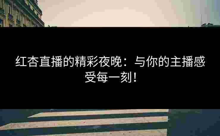 红杏直播的精彩夜晚：与你的主播感受每一刻！