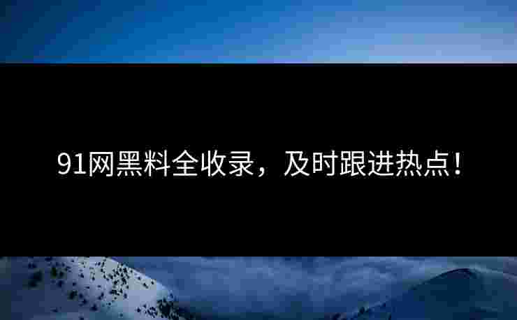 91网黑料全收录，及时跟进热点！