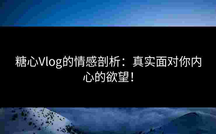 糖心Vlog的情感剖析：真实面对你内心的欲望！
