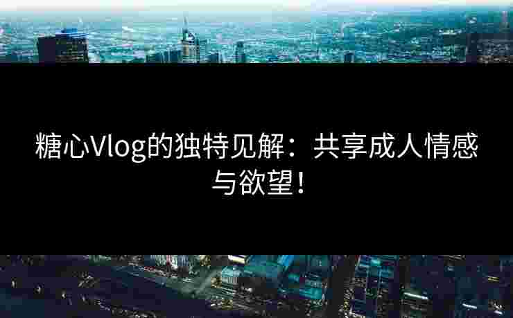 糖心Vlog的独特见解：共享成人情感与欲望！