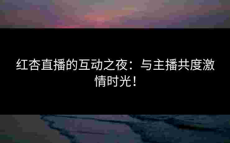 红杏直播的互动之夜：与主播共度激情时光！