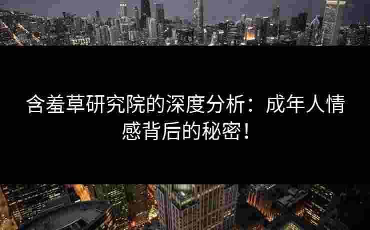 含羞草研究院的深度分析：成年人情感背后的秘密！