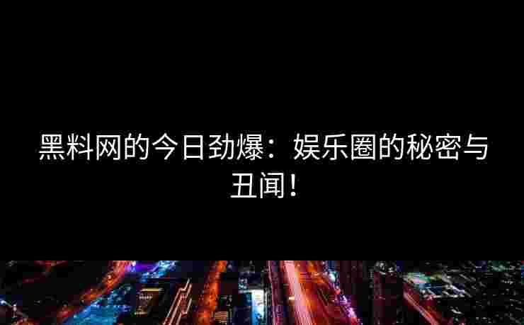 黑料网的今日劲爆：娱乐圈的秘密与丑闻！