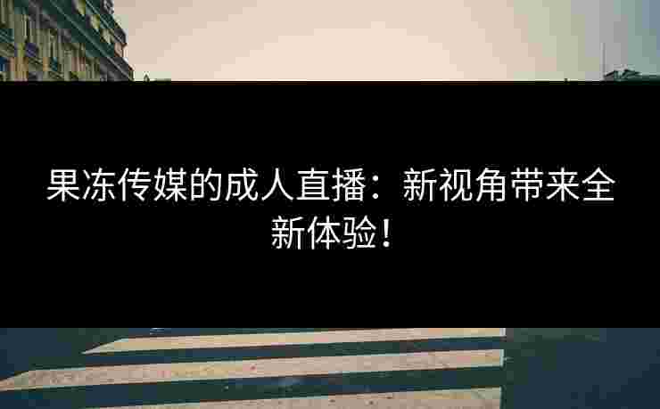 果冻传媒的成人直播：新视角带来全新体验！