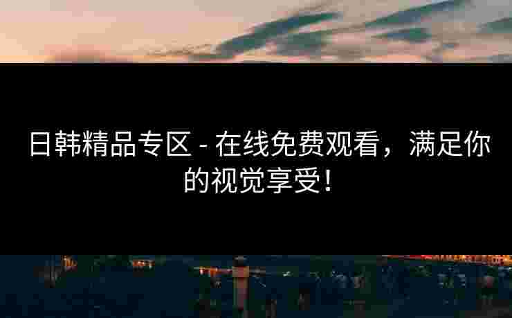 日韩精品专区 - 在线免费观看，满足你的视觉享受！