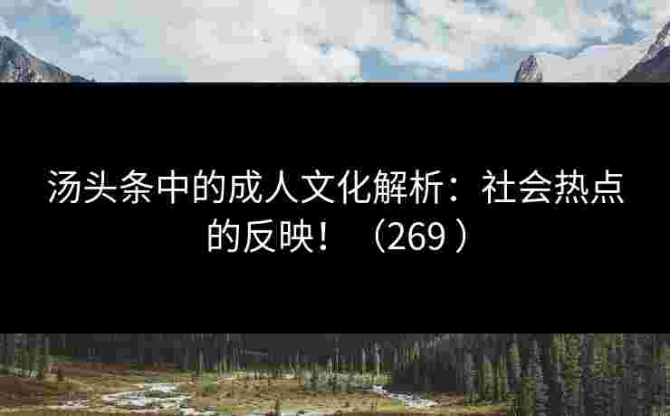 汤头条中的成人文化解析：社会热点的反映！（269 ）