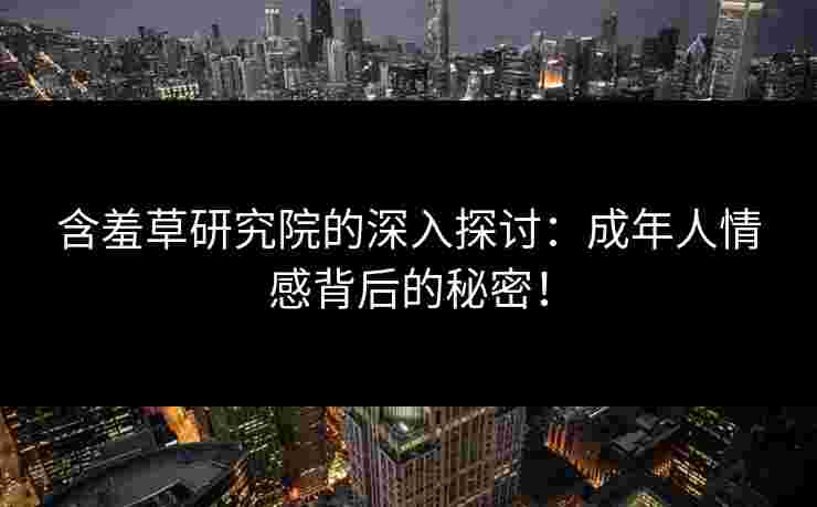 含羞草研究院的深入探讨：成年人情感背后的秘密！