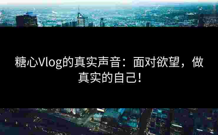 糖心Vlog的真实声音：面对欲望，做真实的自己！