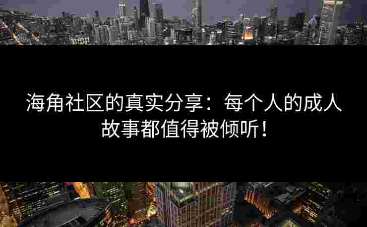 海角社区的真实分享：每个人的成人故事都值得被倾听！