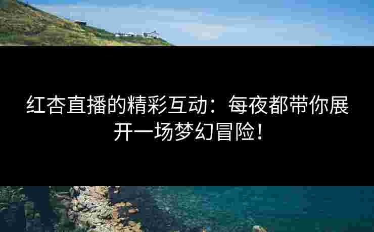 红杏直播的精彩互动：每夜都带你展开一场梦幻冒险！