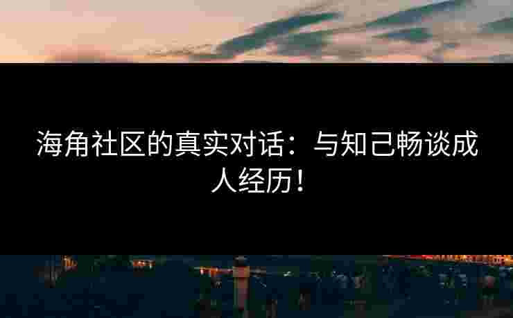 海角社区的真实对话：与知己畅谈成人经历！
