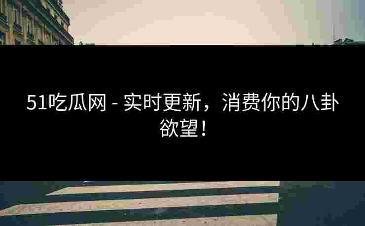 51吃瓜网 - 实时更新，消费你的八卦欲望！